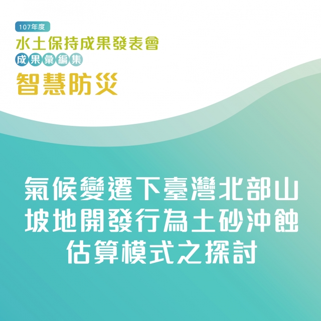 智慧防災-氣候變遷下臺灣北部山坡地開發行為土砂沖蝕估算模式之探討-107年水土保持成果發表會-計畫成果票選活動